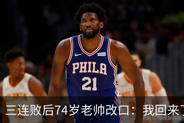 三连败后74岁老帅改口：我回来了，比以往更想赢