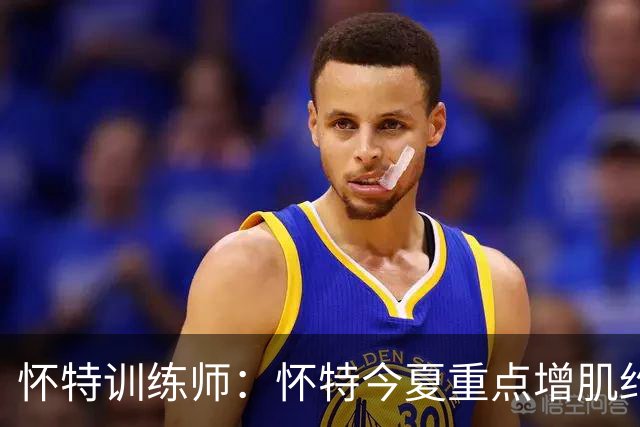 怀特训练师：怀特今夏重点增肌约3-4磅 为防大个子和季后赛做准备