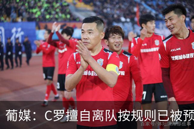 葡媒：C罗擅自离队按规则已被预防性停赛 他与热苏斯彻底闹僵